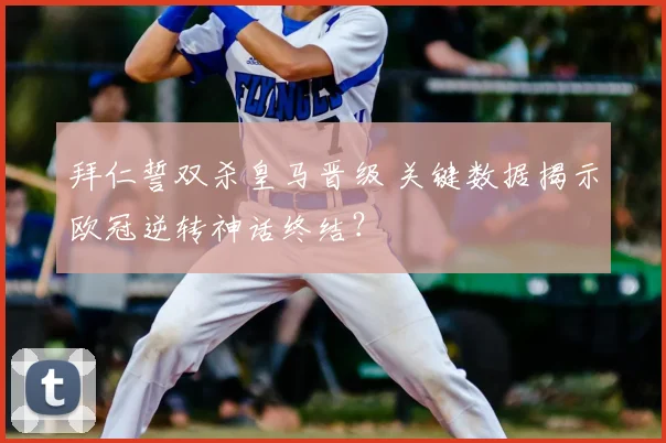 拜仁誓双杀皇马晋级 关键数据揭示欧冠逆转神话终结?