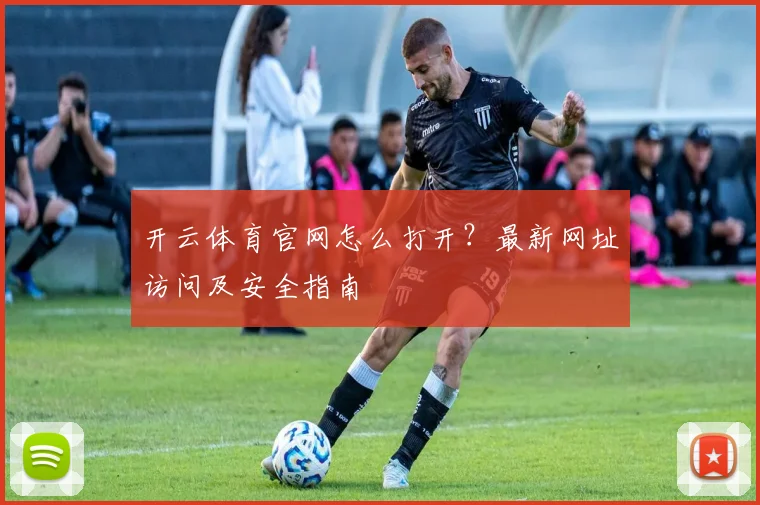 开云体育官网怎么打开?最新网址访问及安全指南