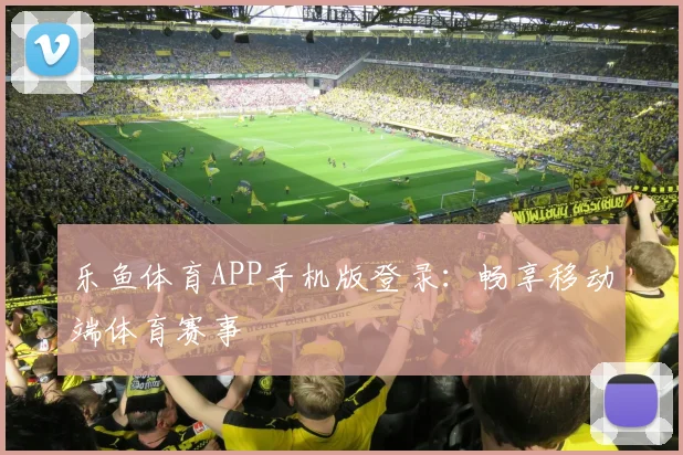 乐鱼体育APP手机版登录：畅享移动端体育赛事