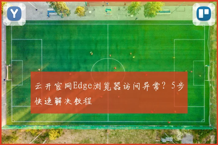 云开官网Edge浏览器访问异常？5步快速解决教程