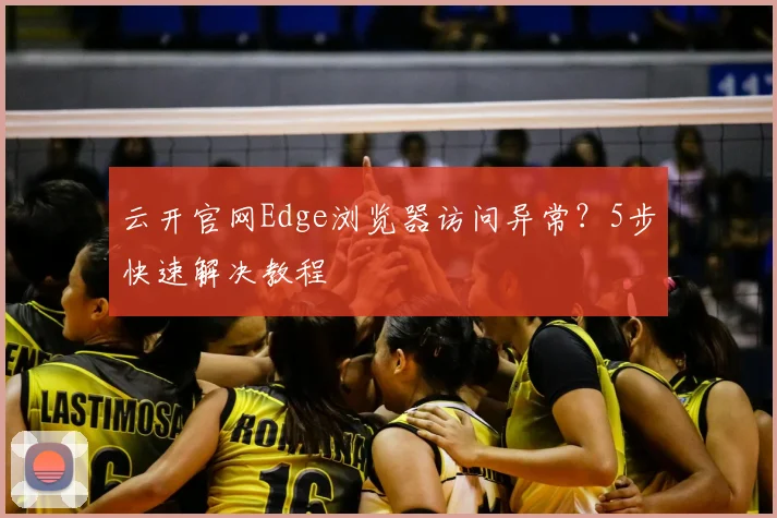 云开官网Edge浏览器访问异常？5步快速解决教程