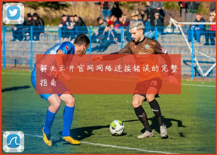解决云开官网网络连接错误的完整指南