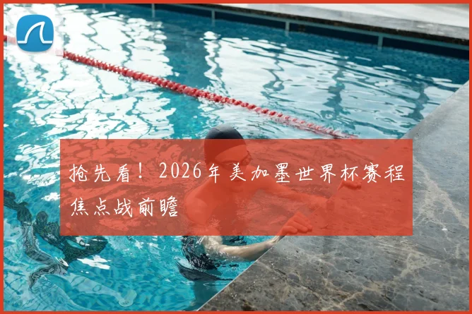 抢先看！2026年美加墨世界杯赛程焦点战前瞻