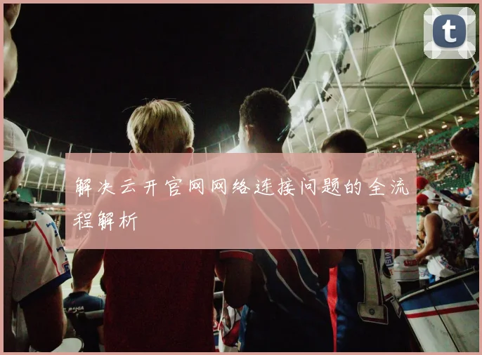 解决云开官网网络连接问题的全流程解析
