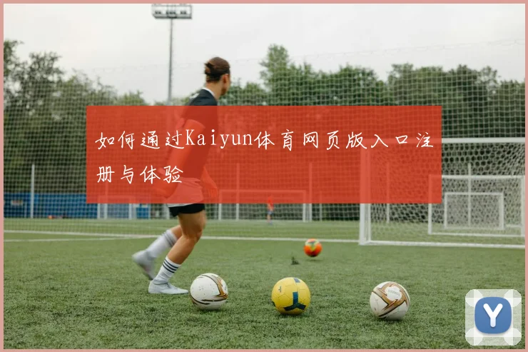 如何通过Kaiyun体育网页版入口注册与体验