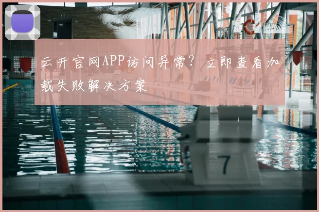 云开官网APP访问异常？立即查看加载失败解决方案