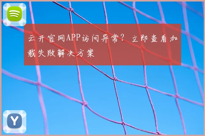 云开官网APP访问异常？立即查看加载失败解决方案