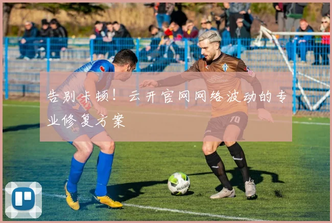 告别卡顿！云开官网网络波动的专业修复方案