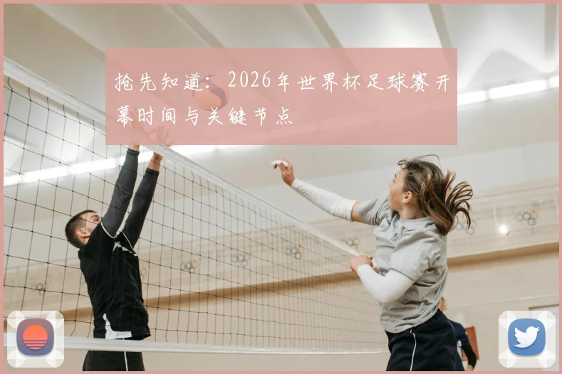 抢先知道:2026年世界杯足球赛开幕时间与关键节点