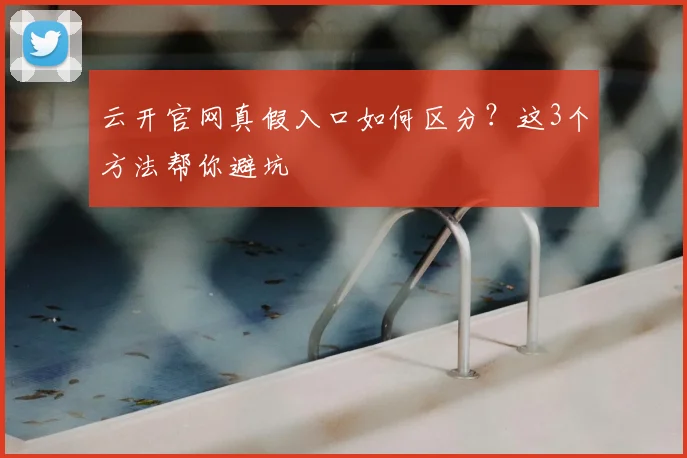 云开官网真假入口如何区分？这3个方法帮你避坑