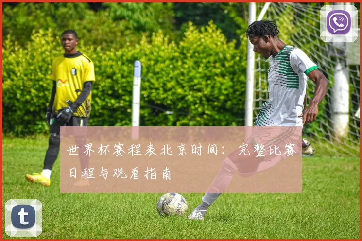 世界杯赛程表北京时间：完整比赛日程与观看指南