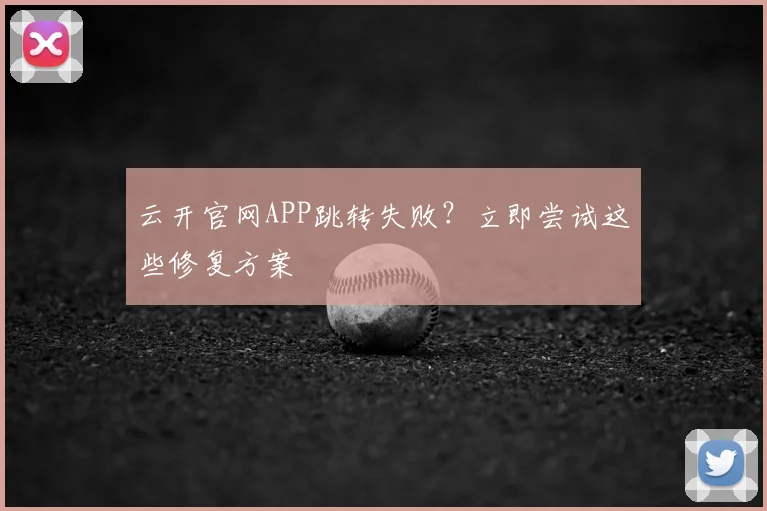 云开官网APP跳转失败？立即尝试这些修复方案