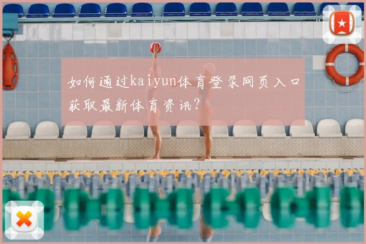 如何通过kaiyun体育登录网页入口获取最新体育资讯？
