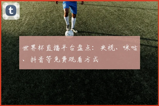 世界杯直播平台盘点:央视、咪咕、抖音等免费观看方式