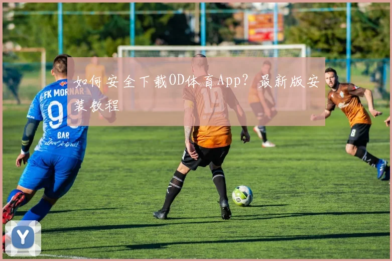 如何安全下载OD体育App？最新版安装教程