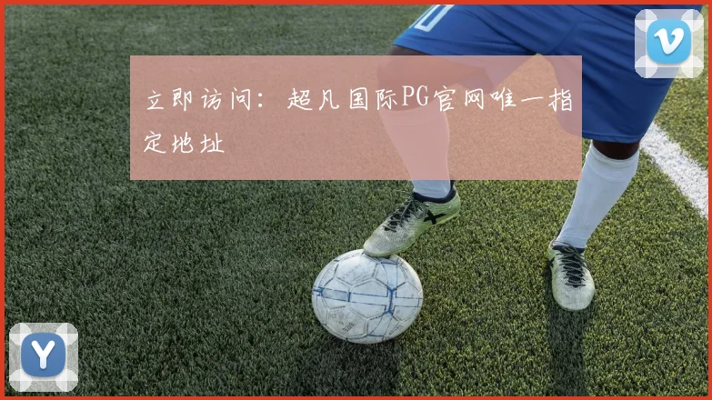 立即访问：超凡国际PG官网唯一指定地址