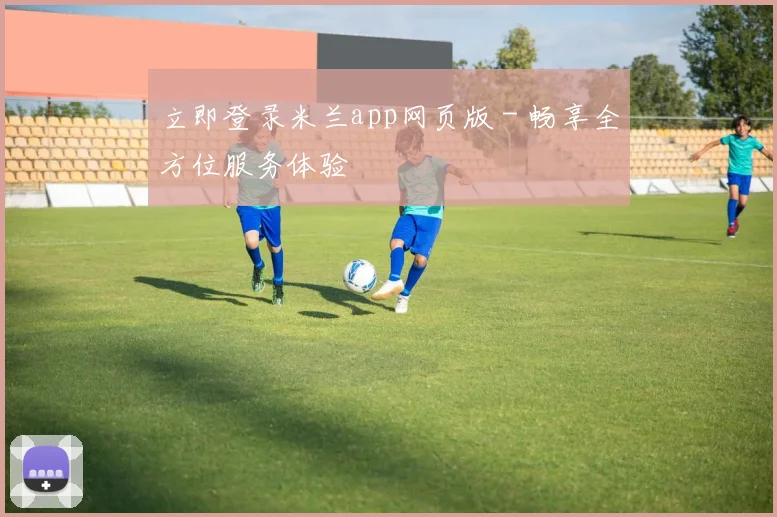 立即登录米兰app网页版 - 畅享全方位服务体验