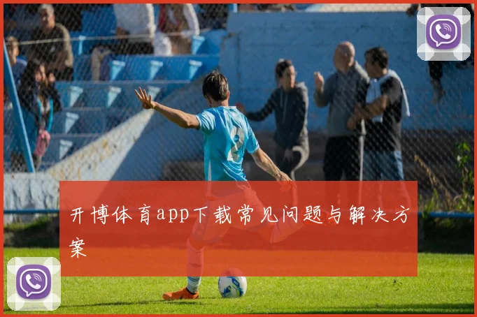 开博体育app下载常见问题与解决方案