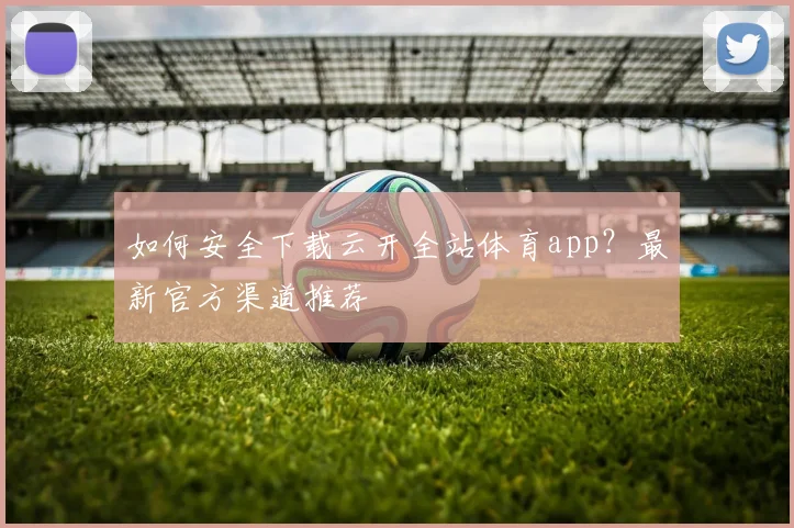 如何安全下载云开全站体育app？最新官方渠道推荐