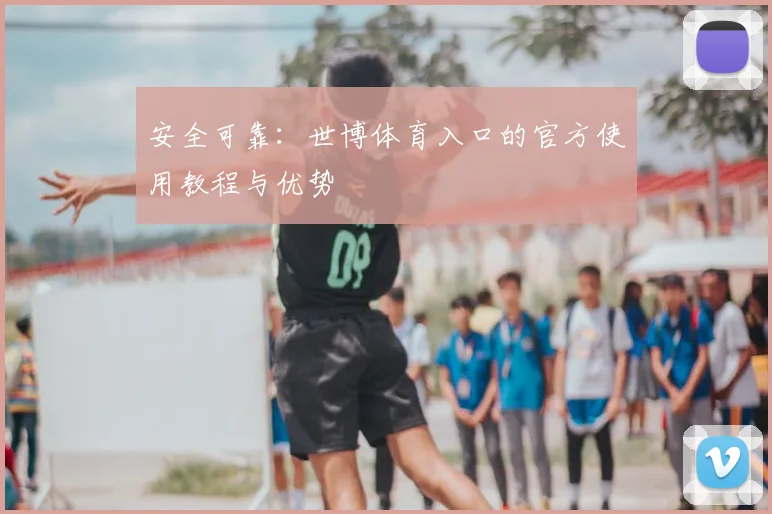 安全可靠：世博体育入口的官方使用教程与优势