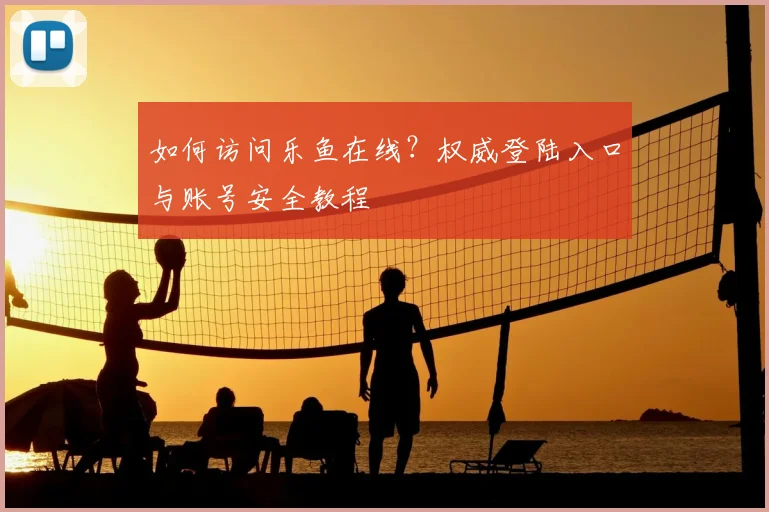 如何访问乐鱼在线?权威登陆入口与账号安全教程