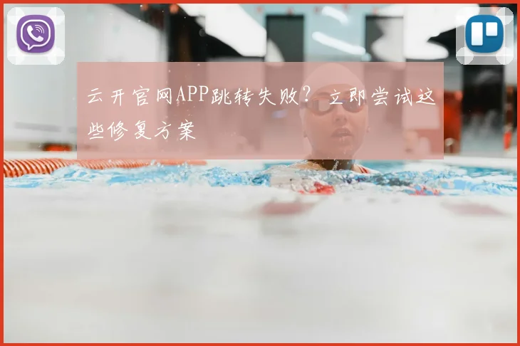 云开官网APP跳转失败？立即尝试这些修复方案