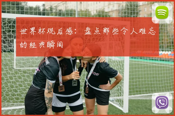 世界杯观后感：盘点那些令人难忘的经典瞬间