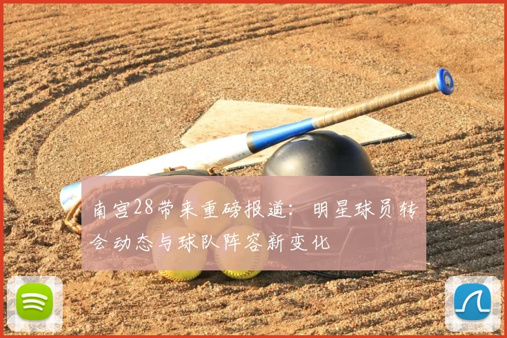 南宫28带来重磅报道：明星球员转会动态与球队阵容新变化