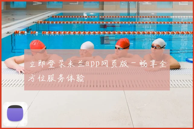 立即登录米兰app网页版 - 畅享全方位服务体验