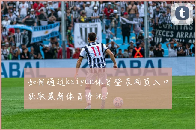 如何通过kaiyun体育登录网页入口获取最新体育资讯？