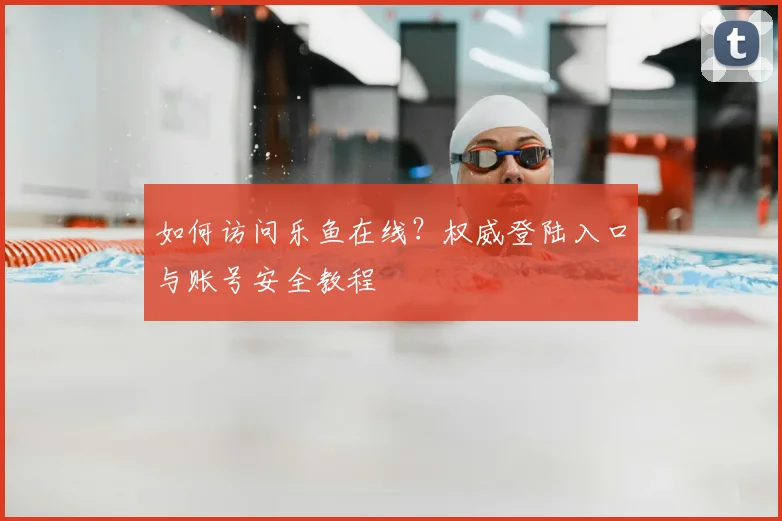 如何访问乐鱼在线？权威登陆入口与账号安全教程