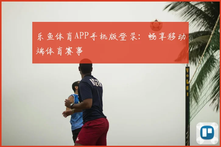 乐鱼体育APP手机版登录：畅享移动端体育赛事