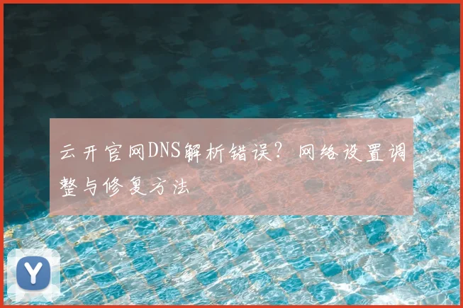 云开官网DNS解析错误？网络设置调整与修复方法