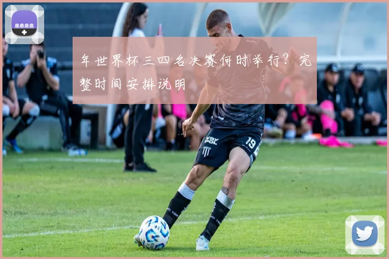 年世界杯三四名决赛何时举行？完整时间安排说明