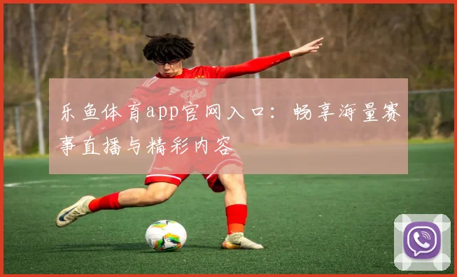 乐鱼体育app官网入口：畅享海量赛事直播与精彩内容