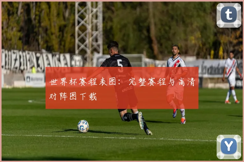 世界杯赛程表图：完整赛程与高清对阵图下载