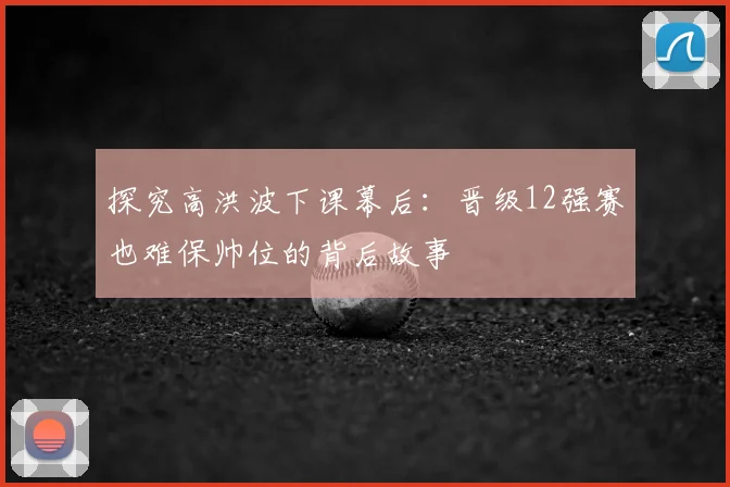 探究高洪波下课幕后：晋级12强赛也难保帅位的背后故事