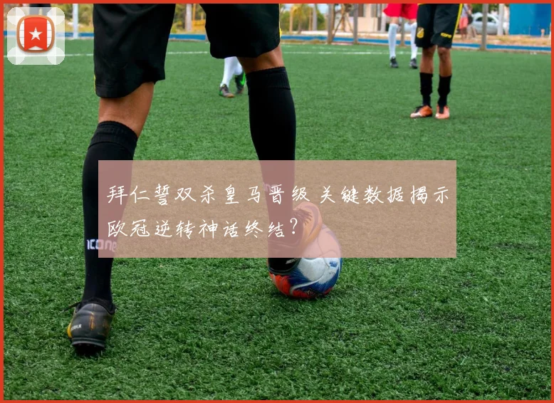 拜仁誓双杀皇马晋级 关键数据揭示欧冠逆转神话终结？