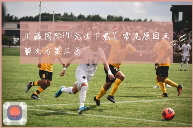 汇赢国际PG无法下载？常见原因及解决方案汇总