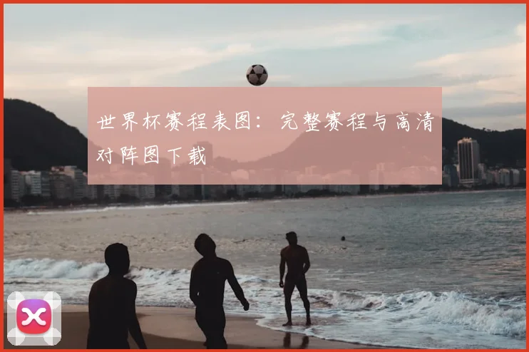 世界杯赛程表图：完整赛程与高清对阵图下载