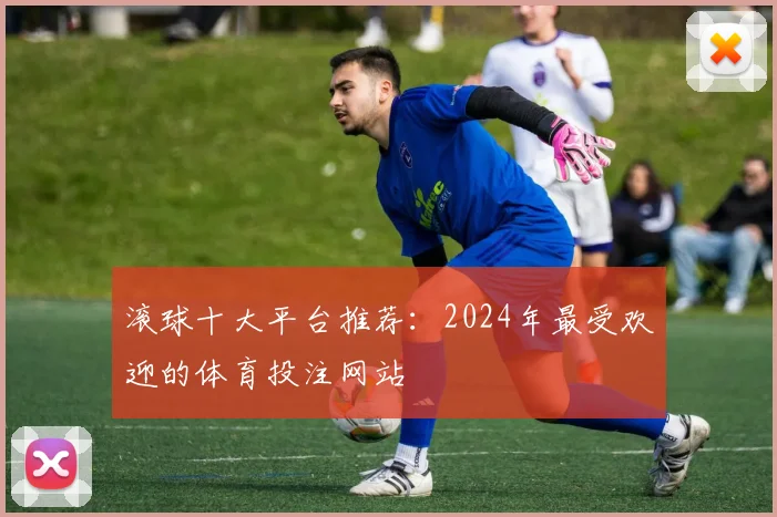 滚球十大平台推荐：2024年最受欢迎的体育投注网站