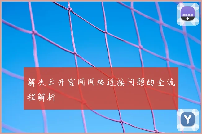 解决云开官网网络连接问题的全流程解析