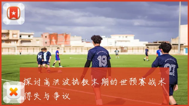 探讨高洪波执教末期的世预赛战术得失与争议