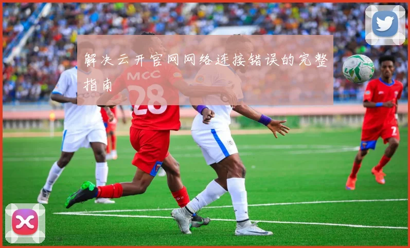 解决云开官网网络连接错误的完整指南